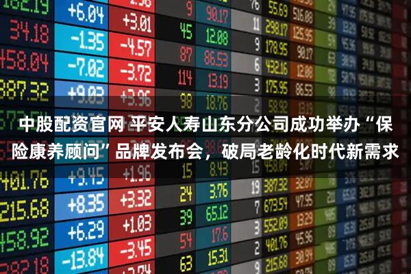 中股配资官网 平安人寿山东分公司成功举办“保险康养顾问”品牌发布会，破局老龄化时代新需求