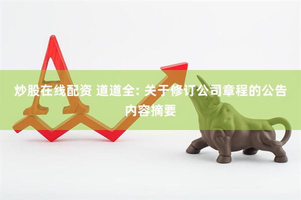 炒股在线配资 道道全: 关于修订公司章程的公告内容摘要