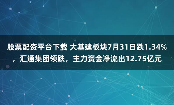 股票配资平台下载 大基建板块7月31日跌1.34%，汇通集团领跌，主力资金净流出12.75亿元
