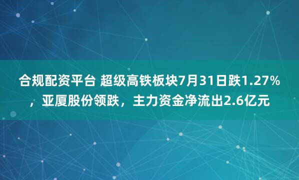 合规配资平台 超级高铁板块7月31日跌1.27%，亚厦股份领跌，主力资金净流出2.6亿元