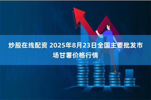 炒股在线配资 2025年8月23日全国主要批发市场甘薯价格行情