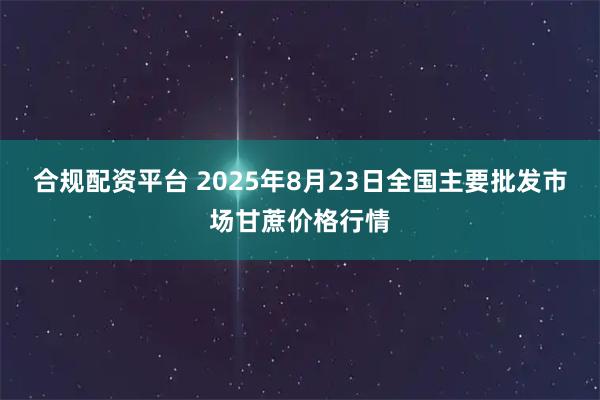合规配资平台 2025年8月23日全国主要批发市场甘蔗价格行情